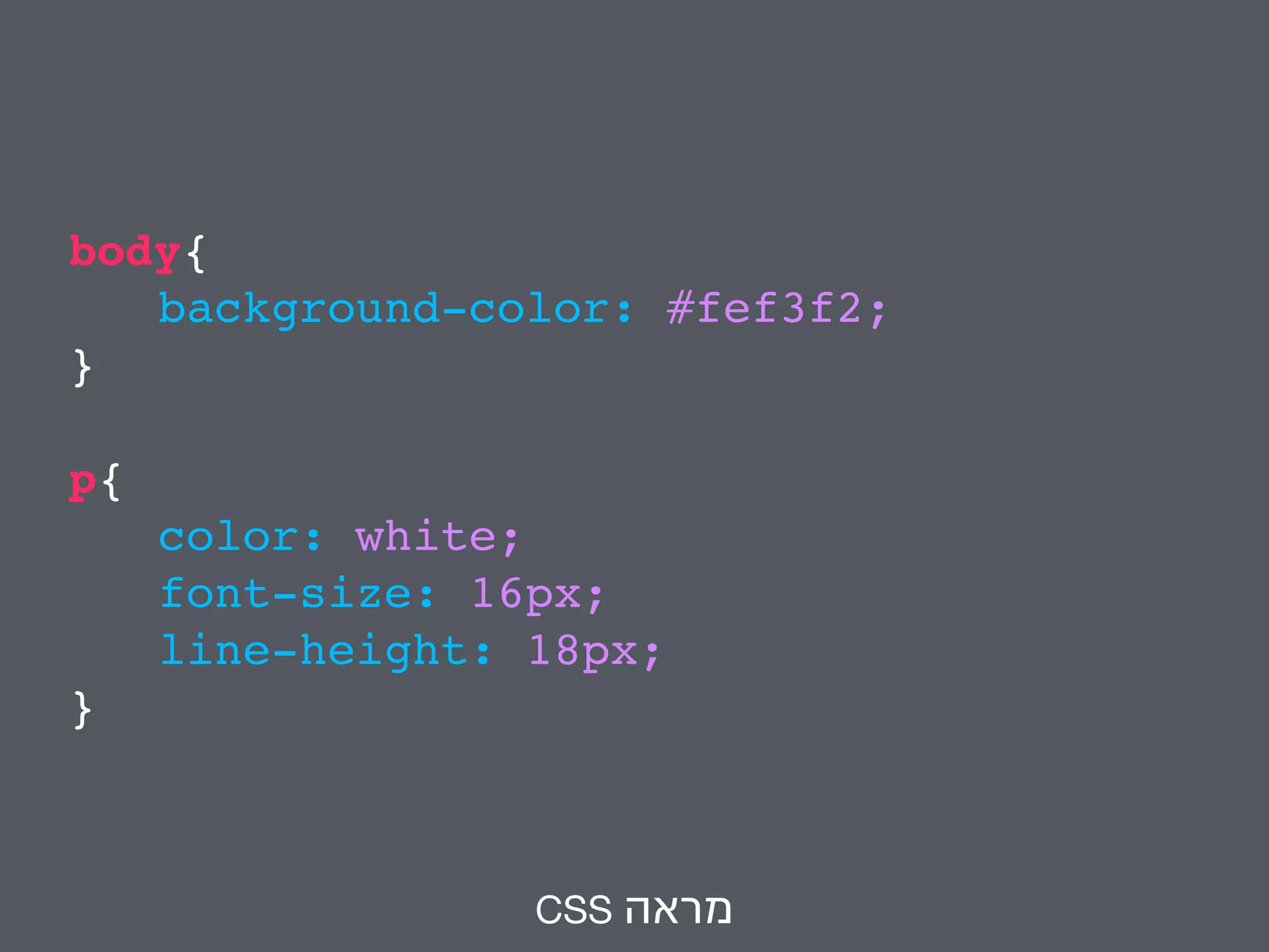 body{ 
background-color: #fef3f2; 
} 
p{ 
color: white; 
font-size: 16px; 
line-height: 18px; 
} 
CSS מראה 
 