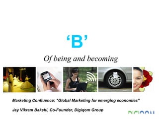 Marketing Confluence: &quot;Global Marketing for emerging economies” Jay Vikram Bakshi, Co-Founder, Digiqom Group ‘ B’  Of being and becoming 