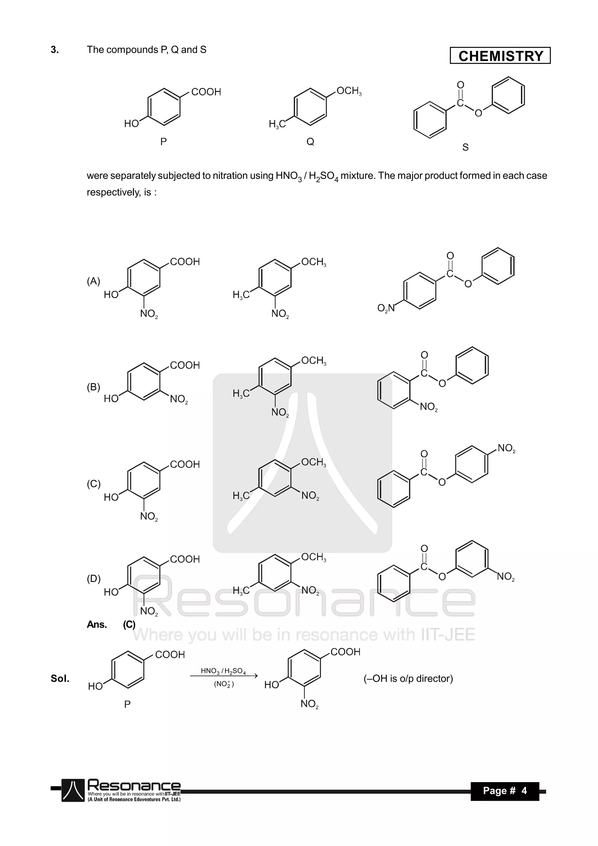3.     The compounds P, Q and S
                                                                                             CHEMISTRY




       were separately subjected to nitration using HNO3 / H2SO4 mixture. The major product formed in each case
       respectively, is :




       (A)




       (B)




       (C)




       (D)



       Ans.     (C)



                                HNO / H SO
Sol.                            2 4 
                                  3
                                                                     (–OH is o/p director)
                                   (NO 2 )
                                    
                                      




        RESONANCE                                                                               Page # 4
 