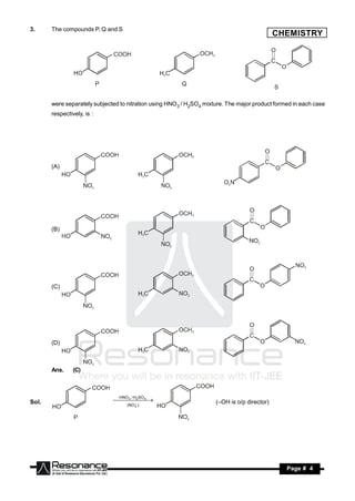 3.     The compounds P, Q and S
                                                                                             CHEMISTRY




       were separately subjected to nitration using HNO3 / H2SO4 mixture. The major product formed in each case
       respectively, is :




       (A)




       (B)




       (C)




       (D)



       Ans.     (C)



                                HNO / H SO
Sol.                            2 4 
                                  3
                                                                     (–OH is o/p director)
                                   (NO 2 )
                                    
                                      




        RESONANCE                                                                               Page # 4
 
