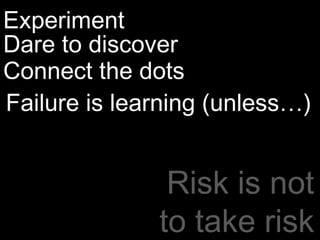 Experiment Dare to discover  Connect the dots Failure is learning (unless…) Risk is not to take risk 