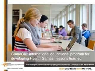 GameOn!: international educational program for
developing Health Games, lessons learned
Harro Leupen, Hanze University of Applied Sciences, Groningen, the Netherlands

 