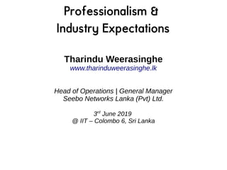 Tharindu Weerasinghe
www.tharinduweerasinghe.lk
Head of Operations | General Manager
Seebo Networks Lanka (Pvt) Ltd.
3rd
June 2019
@ IIT – Colombo 6, Sri Lanka
Professionalism &
Industry Expectations
 