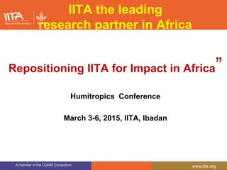 A member of the CGIAR Consortium www.iita.org
IITA the leading
research partner in Africa
Repositioning IITA for Impact in Africa”
Humitropics Conference
March 3-6, 2015, IITA, Ibadan
 