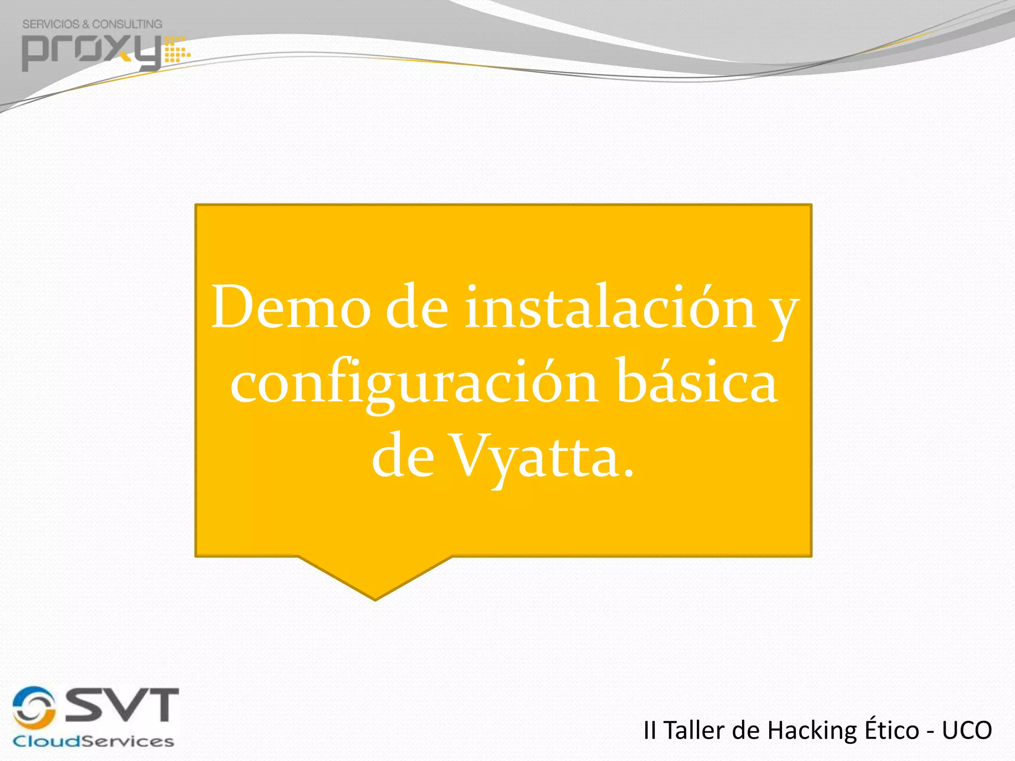 Demo de instalación y
configuración básica
de Vyatta.

II Taller de Hacking Ético - UCO

 