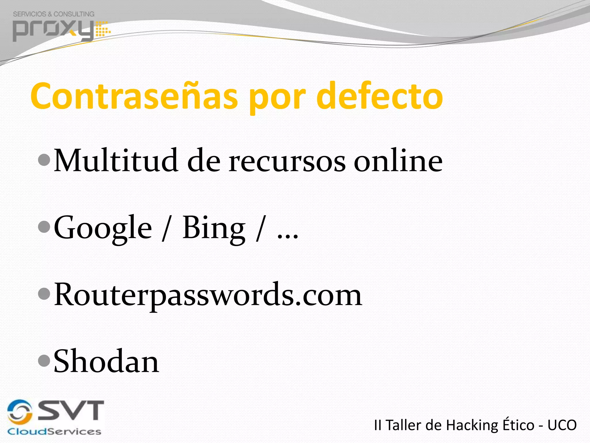 Contraseñas por defecto
Multitud de recursos online
Google / Bing / …

Routerpasswords.com
Shodan
II Taller de Hacking Ético - UCO

 