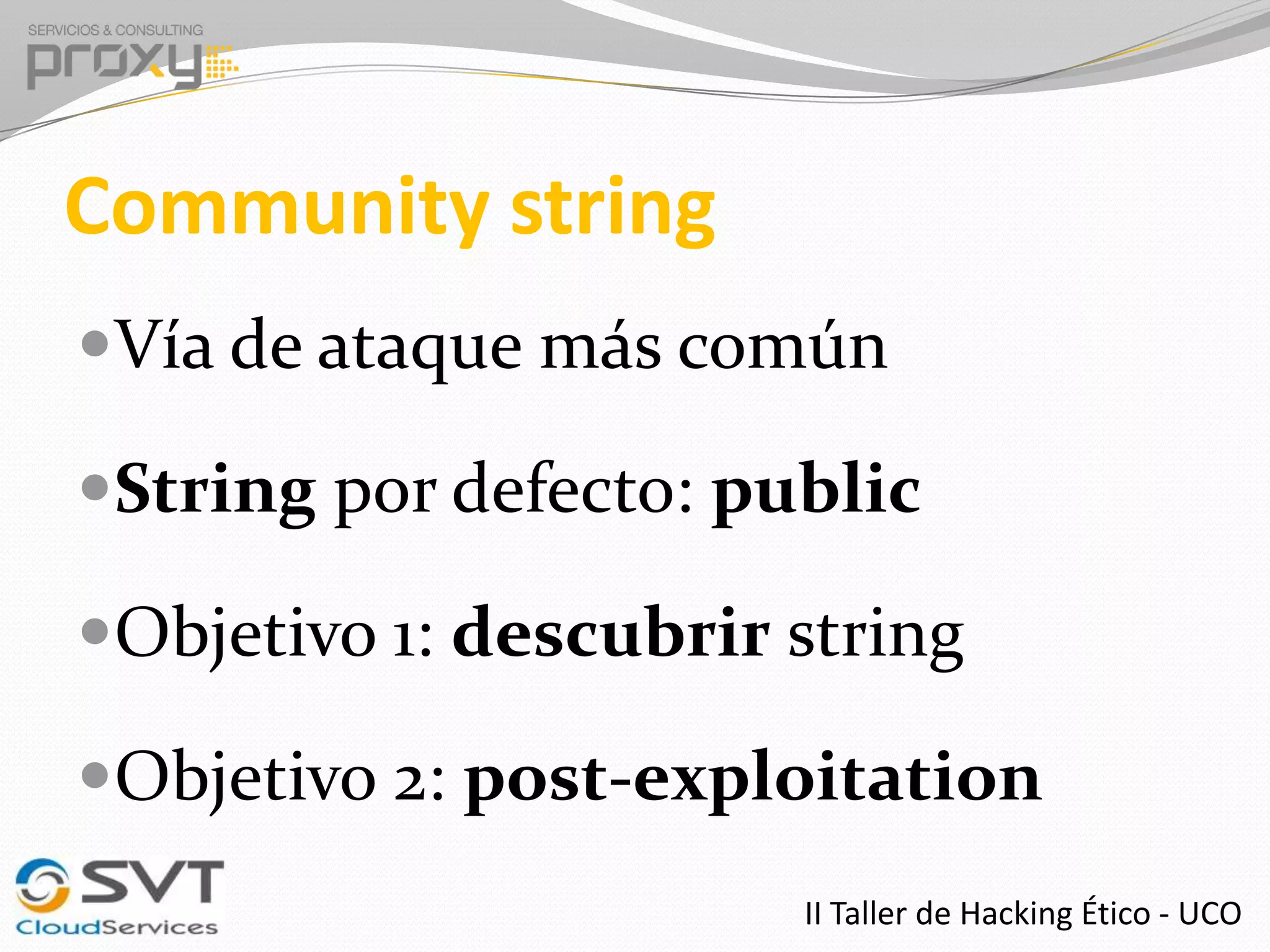 Community string
Vía de ataque más común
String por defecto: public

Objetivo 1: descubrir string
Objetivo 2: post-exploitation
II Taller de Hacking Ético - UCO

 
