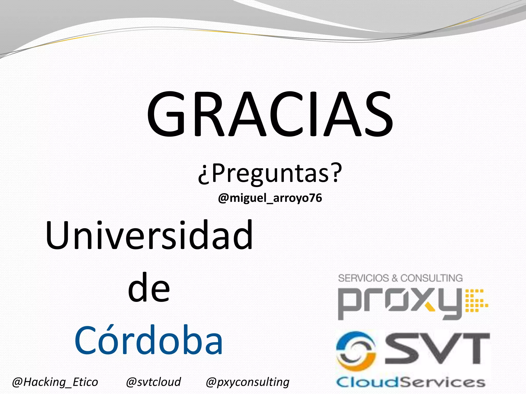 GRACIAS
¿Preguntas?
@miguel_arroyo76

Universidad
de
Córdoba
@Hacking_Etico

@svtcloud

@pxyconsulting

 