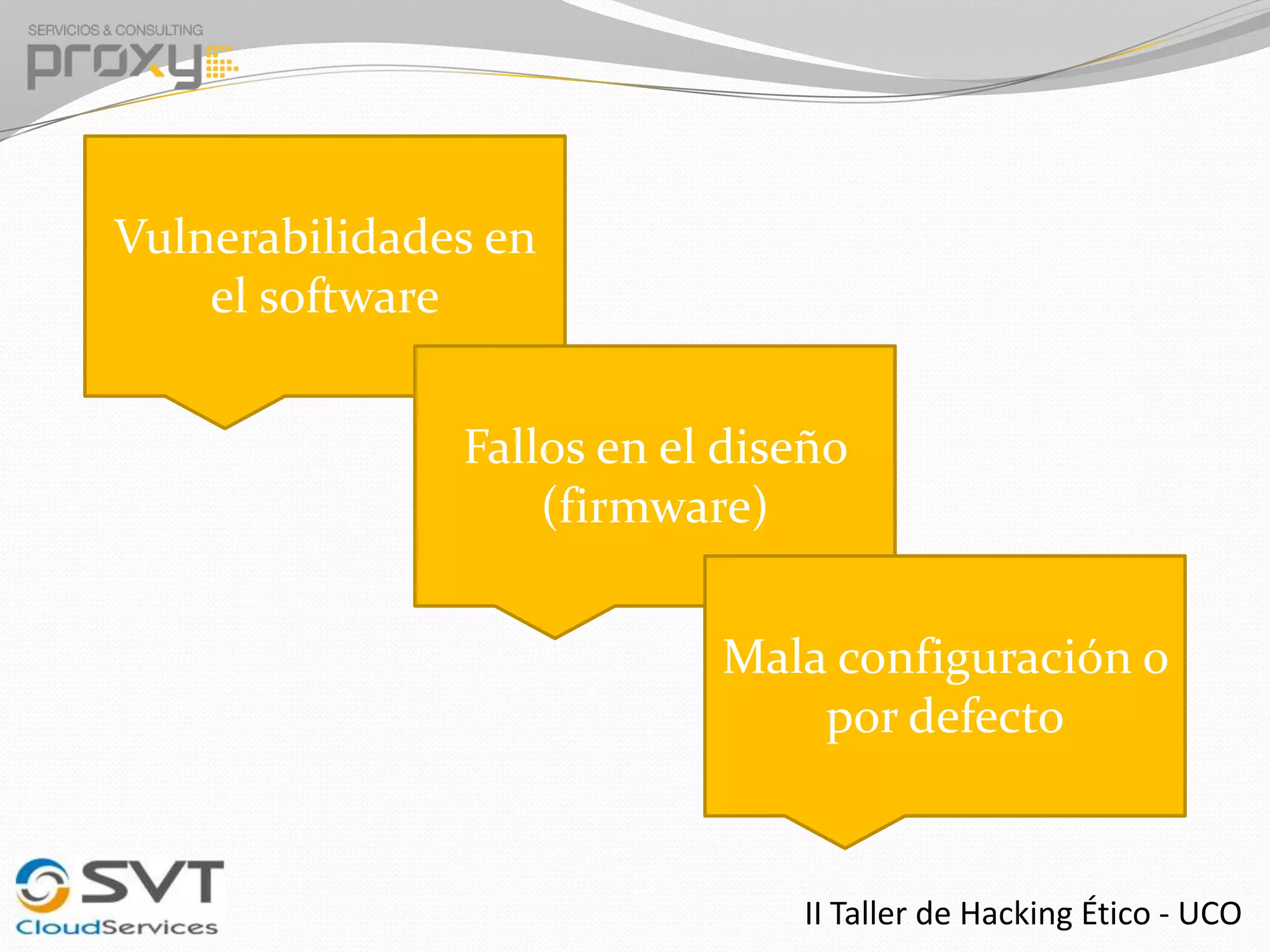 Vulnerabilidades en
el software
Fallos en el diseño
(firmware)
Mala configuración o
por defecto

II Taller de Hacking Ético - UCO

 