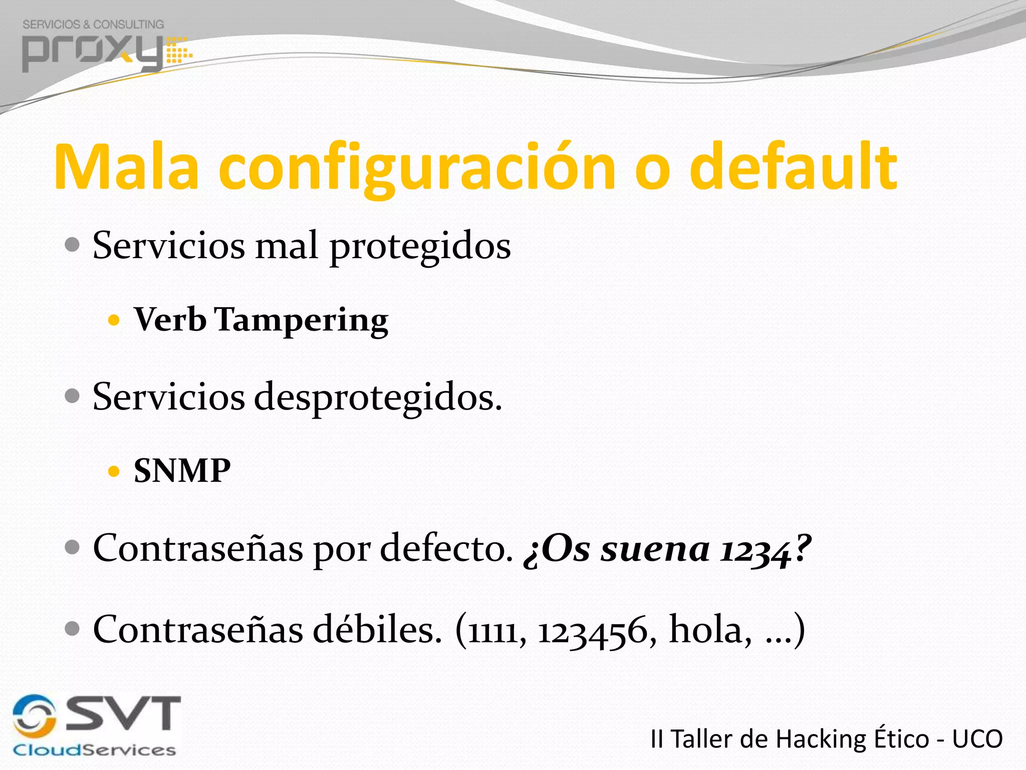 Mala configuración o default
 Servicios mal protegidos
 Verb Tampering

 Servicios desprotegidos.
 SNMP

 Contraseñas por defecto. ¿Os suena 1234?
 Contraseñas débiles. (1111, 123456, hola, …)
II Taller de Hacking Ético - UCO

 