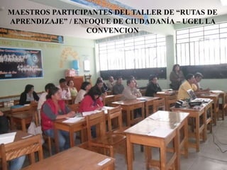 MAESTROS PARTICIPANTES DEL TALLER DE “RUTAS DE
APRENDIZAJE” / ENFOQUE DE CIUDADANÍA – UGEL LA
CONVENCION
 