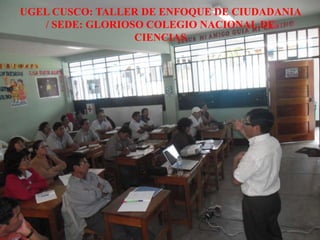 UGEL CUSCO: TALLER DE ENFOQUE DE CIUDADANIA
/ SEDE: GLORIOSO COLEGIO NACIONAL DE
CIENCIAS
 