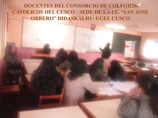 DOCENTES DEL CONSORCIO DE COLEGIOS
CATOLICOS DEL CUSCO : SEDE DE LA I.E. “SAN JOSE
OBRERO” DIDASKALIO / UGEL CUSCO
 