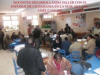 DOCENTES DESARROLLANDO TALLER CON EL
ENFOQUE DE CIUDADANIA EN LA SEDE SICUANI /
UGEL CANCHIS
 