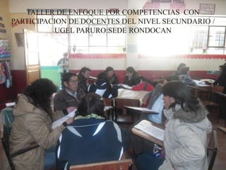 TALLER DE ENFOQUE POR COMPETENCIAS CON
PARTICIPACION DE DOCENTES DEL NIVEL SECUNDARIO /
UGEL PARURO:SEDE RONDOCAN
 