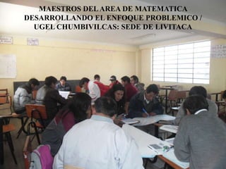 MAESTROS DELAREA DE MATEMATICA
DESARROLLANDO EL ENFOQUE PROBLEMICO /
UGEL CHUMBIVILCAS: SEDE DE LIVITACA
 