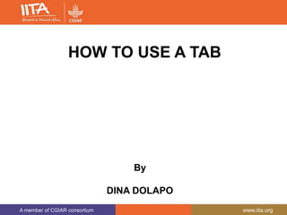A member of CGIAR consortium www.iita.org
HOW TO USE A TAB
By
DINA DOLAPO
 