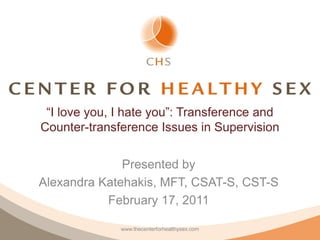 “I love you, I hate you”: Transference and
Counter-transference Issues in Supervision

              Presented by
Alexandra Katehakis, MFT, CSAT-S, CST-S
           February 17, 2011

              www.thecenterforhealthysex.com
 