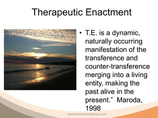 Therapeutic Enactment

                • T.E. is a dynamic,
                  naturally occurring
                  manifestation of the
                  transference and
                  counter-transference
                  merging into a living
                  entity, making the
                  past alive in the
                  present.” Maroda,
                  1998
       www.thecenterforhealthysex.com
 