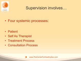 Supervision involves…


• Four systemic processes:

•   Patient
•   Self As Therapist
•   Treatment Process
•   Consultation Process


                  www.TheCenterForHealthySex.com
 