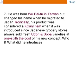 7. He was born  Wu Bai-fu in Taiwan  but changed his name when he migrated to Japan.  Ironically , his product was conside...