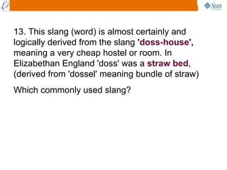 13. This slang (word) is almost certainly and logically derived from the slang  'doss-house',  meaning a very cheap hostel...