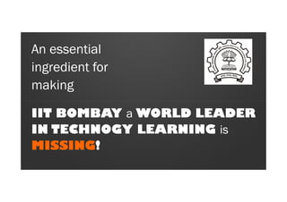 An essential
ingredient for
making
IIT BOMBAY a WORLD LEADER
IN TECHNOGY LEARNING is
MISSING!
 