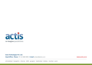 ahmedabad bangalore chennai delhi gurgaon hyderabad kolkata mumbai pune
Head Office: Phone E-mail+91 22 3080 8000 contact@actis.co.in www.actis.co.in
Actis Technologies Pvt. Ltd.
 