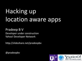 Hacking up
location aware apps
Pradeep B V
Developer under construction
Yahoo! Developer Network

http://slideshare.net/pradeepbv


@pradeepbv
 
