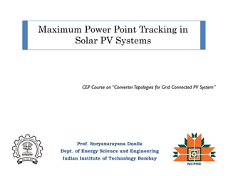 Maximum Power Point Tracking inMaximum Power Point Tracking in
Solar PV Systems
CEP Course on “ConverterTopologies for Grid Connected PV System”
Prof Suryanarayana DoollaProf. Suryanarayana Doolla
Dept. of Energy Science and Engineering
Indian Institute of Technology Bombay
 