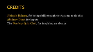 CREDITS
Jibitesh Behera, for being chill enough to trust me to do this
Abhinav Dhar, for inputs
The Bombay Quiz Club, for inspiring as always
 