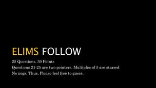 ELIMS FOLLOW
25 Questions, 30 Points
Questions 21-25 are two pointers, Multiples of 5 are starred
No negs. Thus, Please feel free to guess.
 