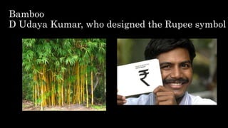 Bamboo
D Udaya Kumar, who designed the Rupee symbol
 