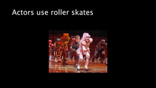 Actors use roller skates
 