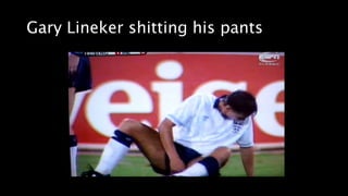Gary Lineker shitting his pants
 