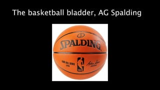 The basketball bladder, AG Spalding
 