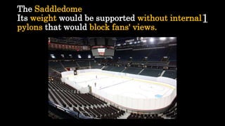 The Saddledome
Its weight would be supported without internal
pylons that would block fans' views.
 