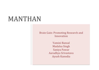 MANTHAN	
  
Brain	
  Gain:	
  Promoting	
  Research	
  and	
  
Innovation	
  
	
  
Yamini	
  Bansal	
  
Madalsa	
  Singh	
  
Saniya	
  Pawar	
  
Aaradhya	
  Srivastava	
  	
  
Ayush	
  Kanodia	
  
 