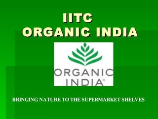 IITC  ORGANIC INDIA BRINGING NATURE TO THE SUPERMARKET SHELVES 