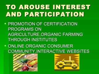 TO AROUSE INTEREST AND PARTICIPATION PROMOTION OF CERTIFICATION PROGRAMS ON AGRICULTURE,ORGANIC FARMING THROUGH INSTITUTES  ONLINE ORGANIC CONSUMER COMMUNITY,INTERACTIVE WEBSITES 