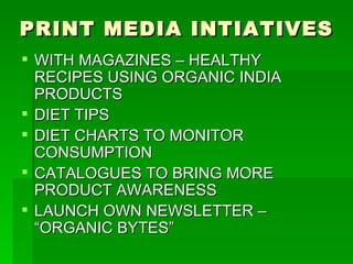 PRINT MEDIA INTIATIVES WITH MAGAZINES – HEALTHY RECIPES USING ORGANIC INDIA PRODUCTS DIET TIPS DIET CHARTS TO MONITOR CONSUMPTION CATALOGUES TO BRING MORE PRODUCT AWARENESS LAUNCH OWN NEWSLETTER – “ORGANIC BYTES” 