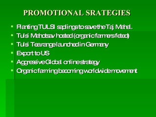 PROMOTIONAL SRATEGIES Planting TULSI saplings to save the Taj Mahal. Tulsi Mahotsav hosted (organic farmers feted) Tulsi Tea range launched in Germany Export to US Aggressive Global online strategy Organic farming becoming worldwide movement 