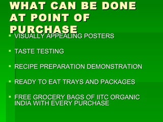 WHAT CAN BE DONE AT POINT OF PURCHASE VISUALLY APPEALING POSTERS TASTE TESTING RECIPE PREPARATION DEMONSTRATION READY TO EAT TRAYS AND PACKAGES FREE GROCERY BAGS OF IITC ORGANIC INDIA WITH EVERY PURCHASE 