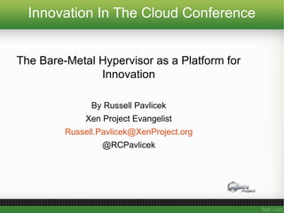 Innovation In The Cloud Conference
The Bare-Metal Hypervisor as a Platform for
Innovation
By Russell Pavlicek
Xen Project Evangelist
Russell.Pavlicek@XenProject.org
@RCPavlicek
 