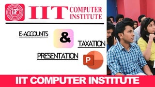 IIT COMPUTERINSTITUTE
E-ACCOUNTS
& TAXATION
PRESENTATION
 