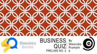 BUSINESS
QUIZ
PRELIMS NO. 2
By
Sheersho
Pramani
k
 