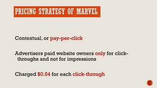 PRICING STRATEGY OF MARVEL
Contextual, or
Advertisers paid website owners for click-
throughs and not for impressions
Charged for each
 