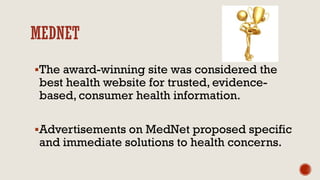 MEDNET
The award-winning site was considered the
best health website for trusted, evidence-
based, consumer health information.
Advertisements on MedNet proposed specific
and immediate solutions to health concerns.
 