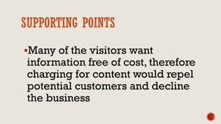 SUPPORTING POINTS
Many of the visitors want
information free of cost, therefore
charging for content would repel
potential customers and decline
the business
 