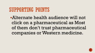 SUPPORTING POINTS
Alternate health audience will not
click on a pharmaceutical as Most
of them don’t trust pharmaceutical
companies or Western medicine.
 